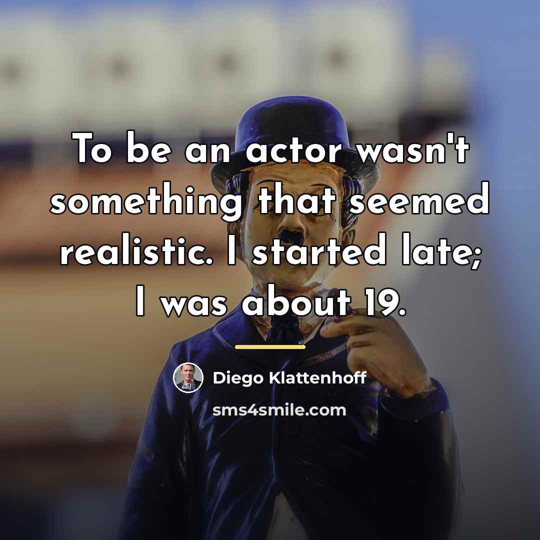 “To be an actor wasn't something that seemed realistic. I…” quote by Diego Klattenhoff