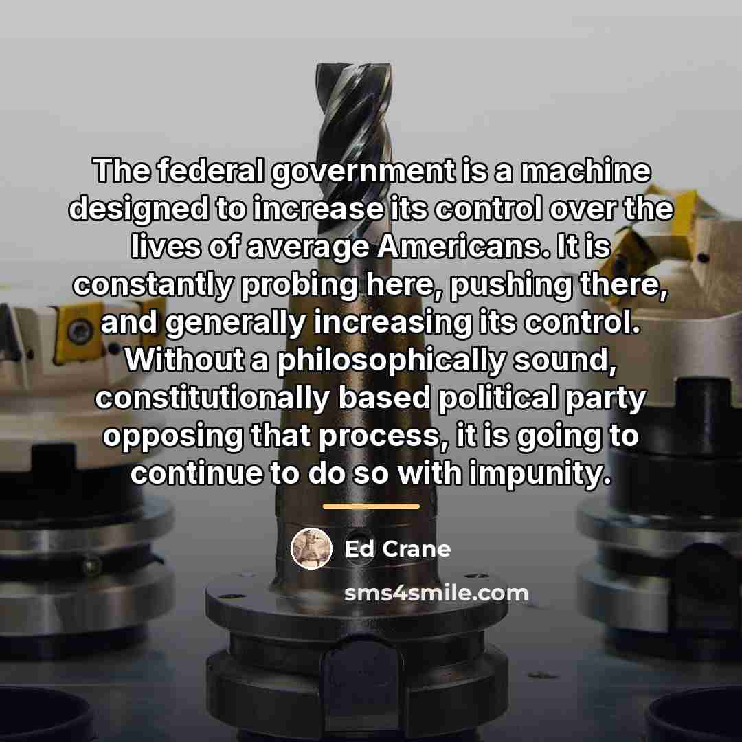 “The federal government is a machine designed to increase its…” quote by Ed Crane