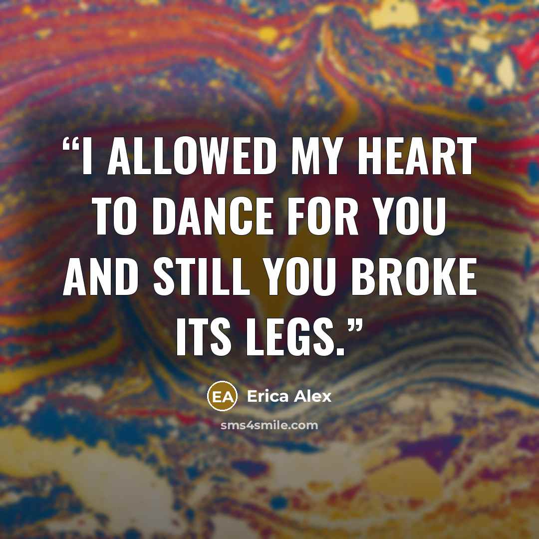“I allowed my heart to dance for you and still you broke its legs.” quote by Erica Alex