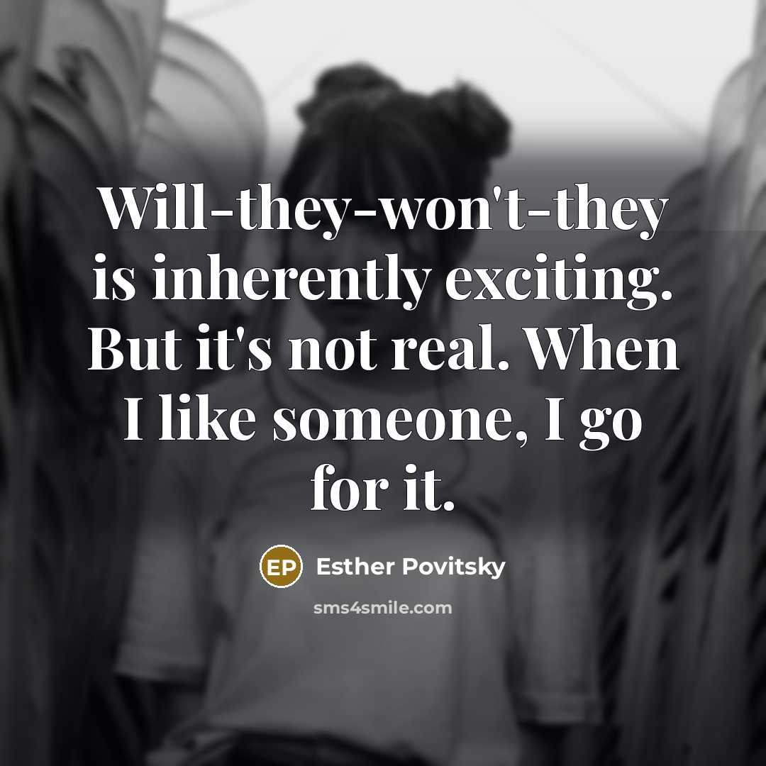 “Will-they-won't-they is inherently exciting. But it's not real. When I like someone, I go for it.” quote by Esther Povitsky