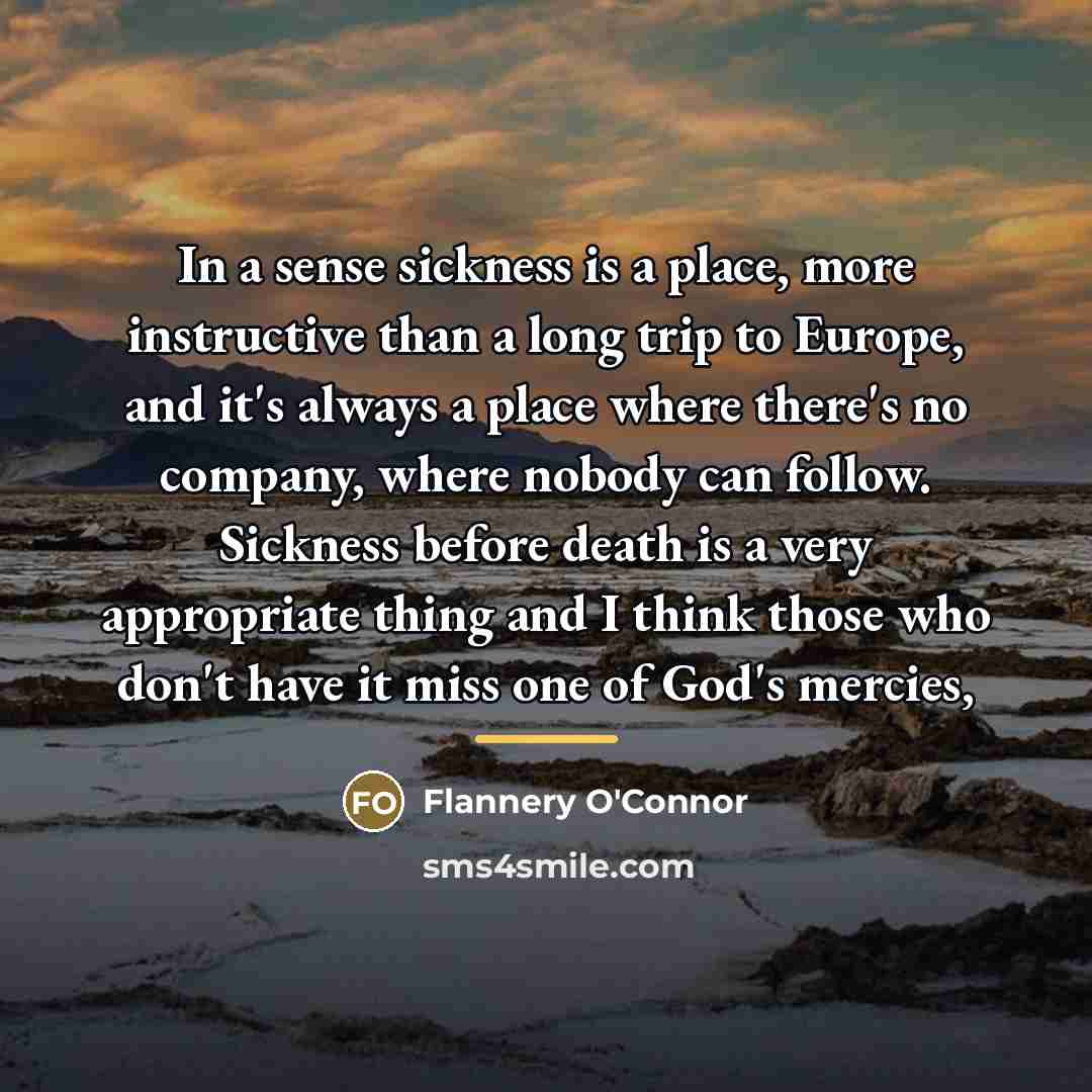 “In a sense sickness is a place, more instructive than…” quote by Flannery O'Connor