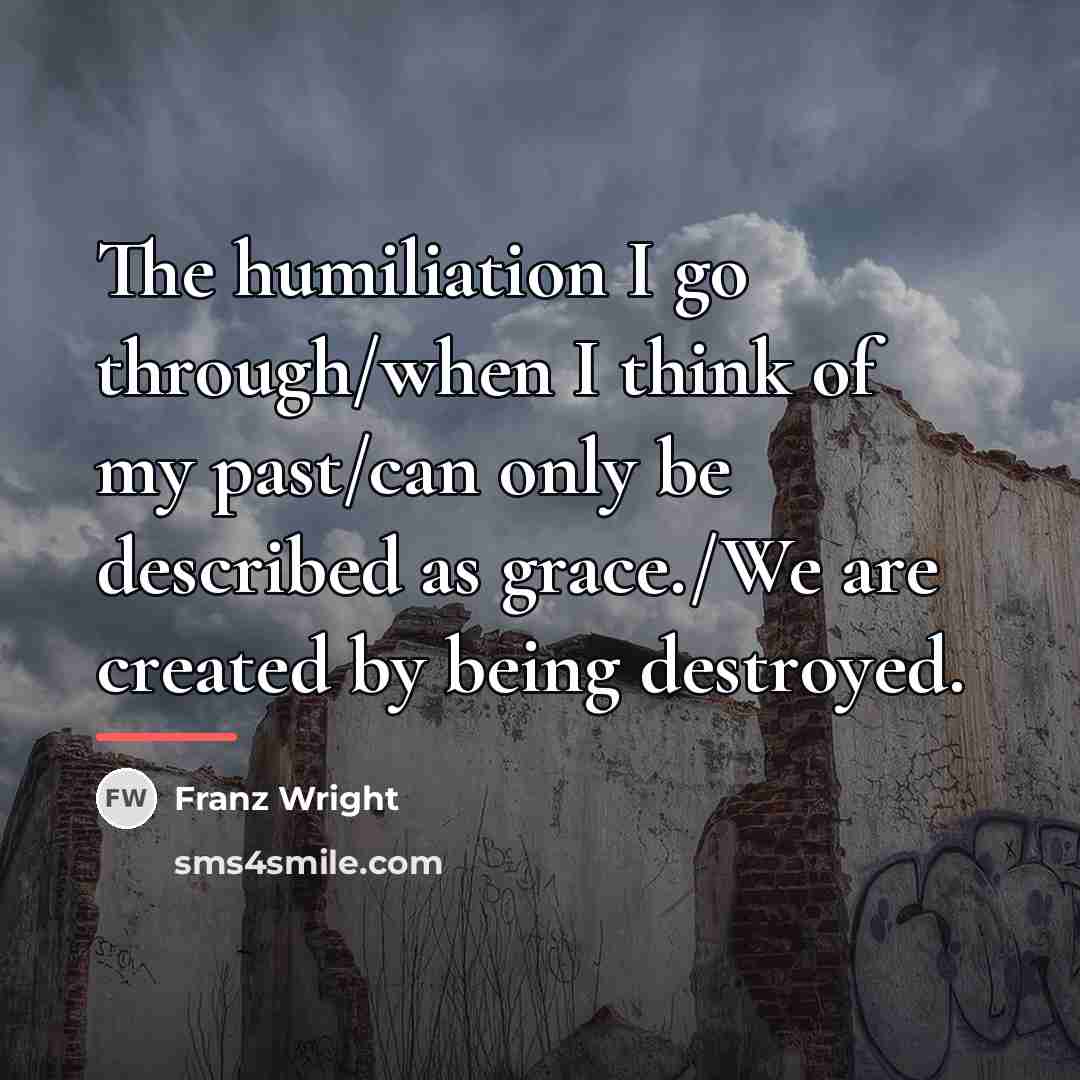 “The humiliation I go through/when I think of my past/can…” quote by Franz Wright