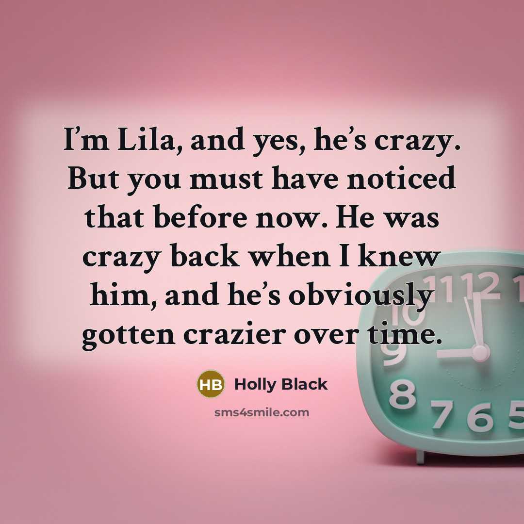 “I’m Lila, and yes, he’s crazy. But you must have noticed that before now. He was crazy back when I knew him, and he’s obviously gotten crazier over time.” quote by Holly Black