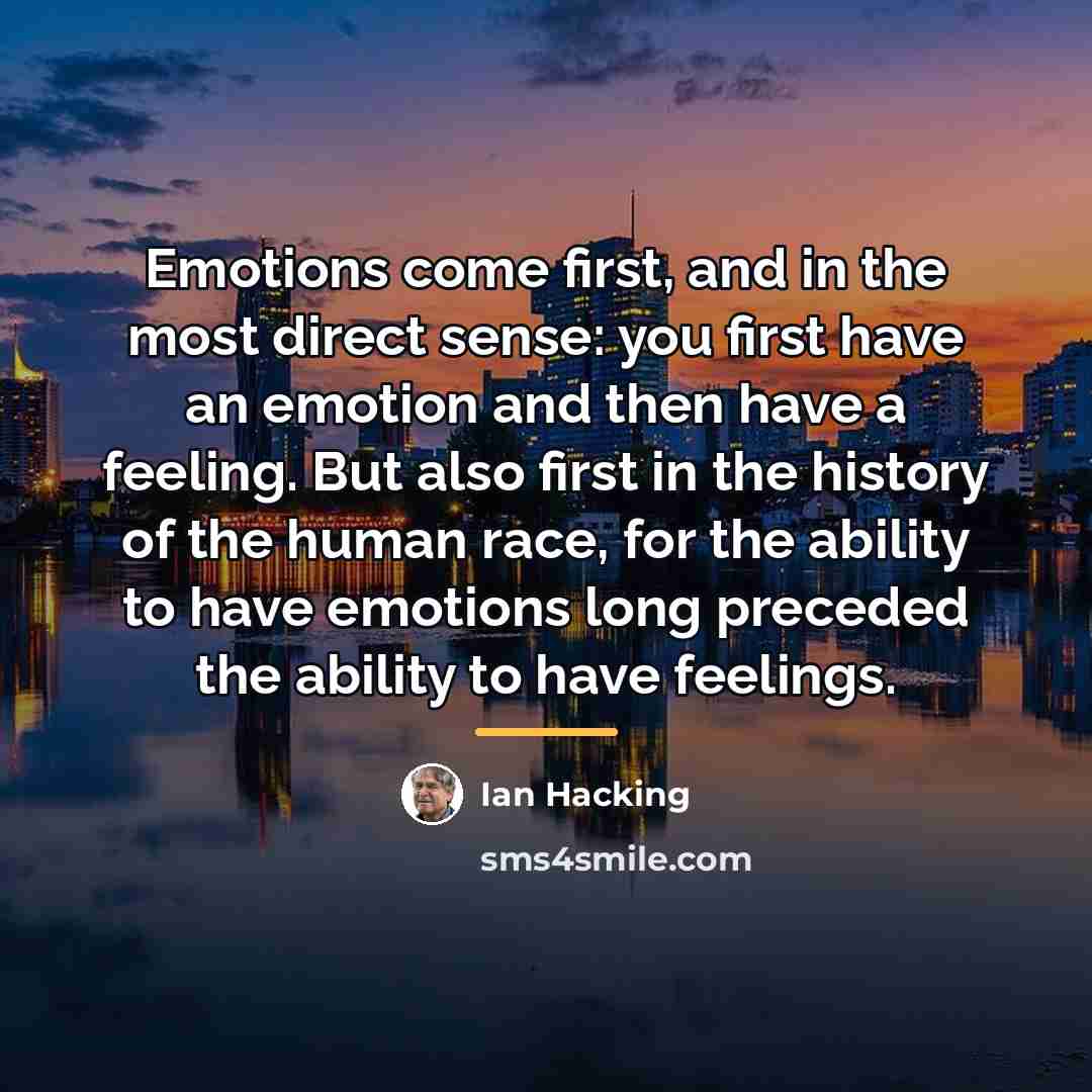 “Emotions come first, and in the most direct sense: you…” quote by Ian Hacking