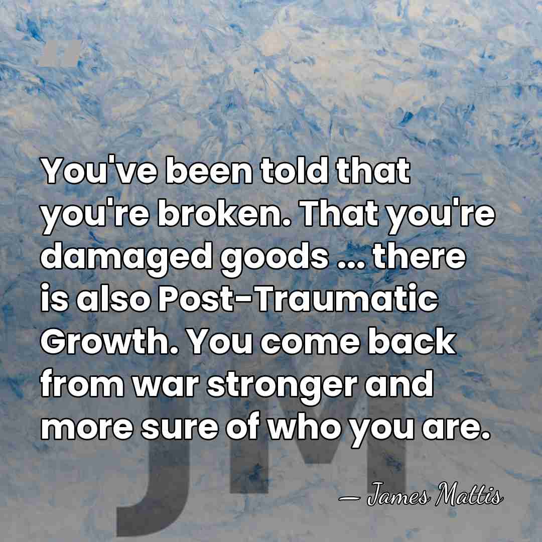 You've been told that you're broken. That you're damaged goods ... there&hellip; - James Mattis