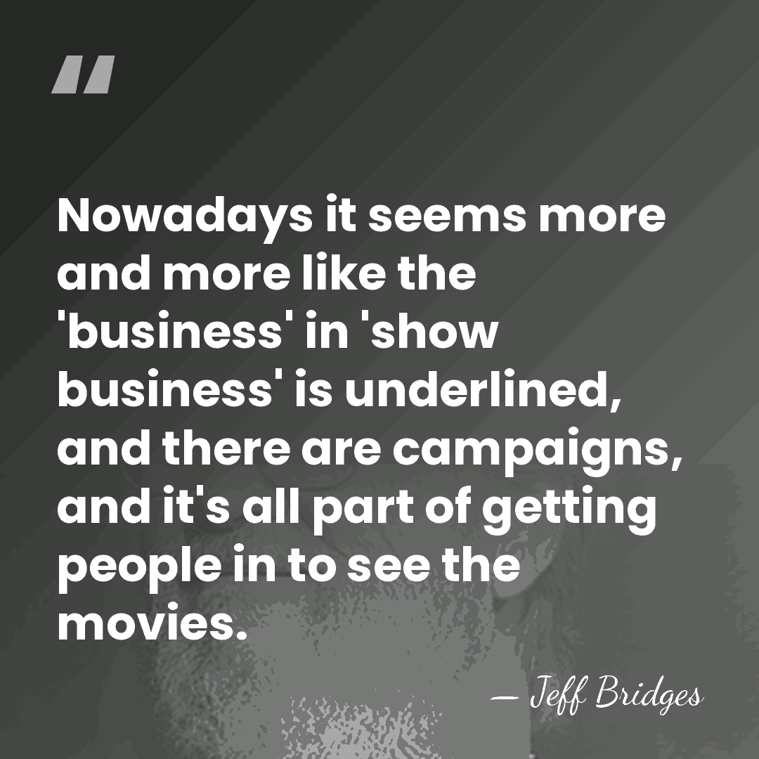 Nowadays it seems more and more like the 'business' in 'show business'&hellip; - Jeff Bridges