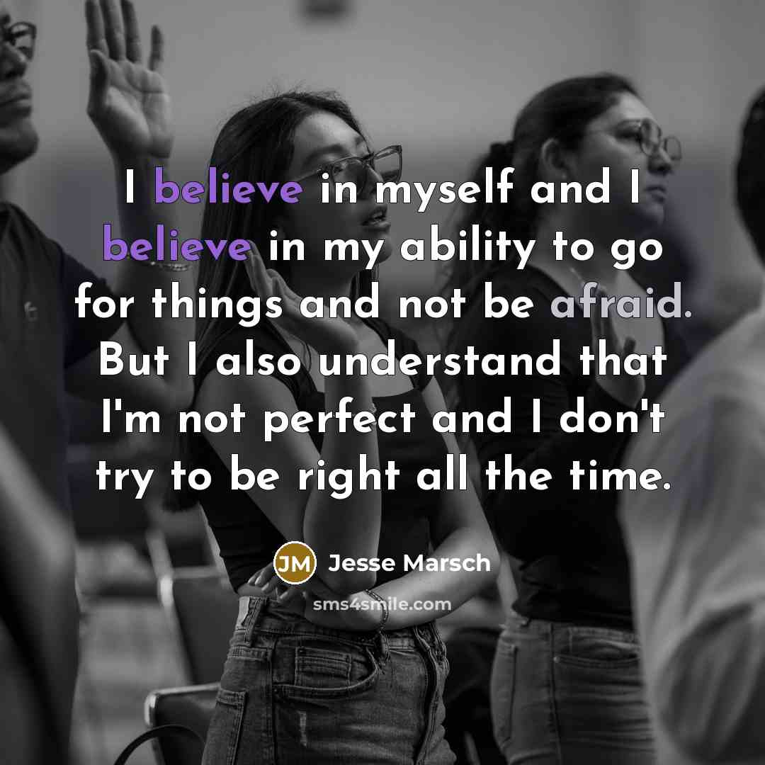 “I believe in myself and I believe in my ability to go for things and not be afraid. But I also understand that I'm not perfect and I don't try to be right all the time.” quote by Jesse Marsch