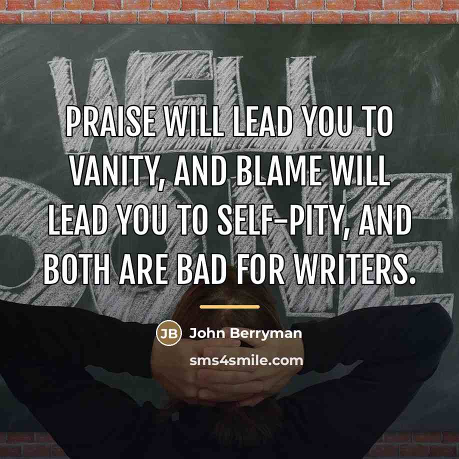 “Praise will lead you to vanity, and blame will lead…” quote by John Berryman