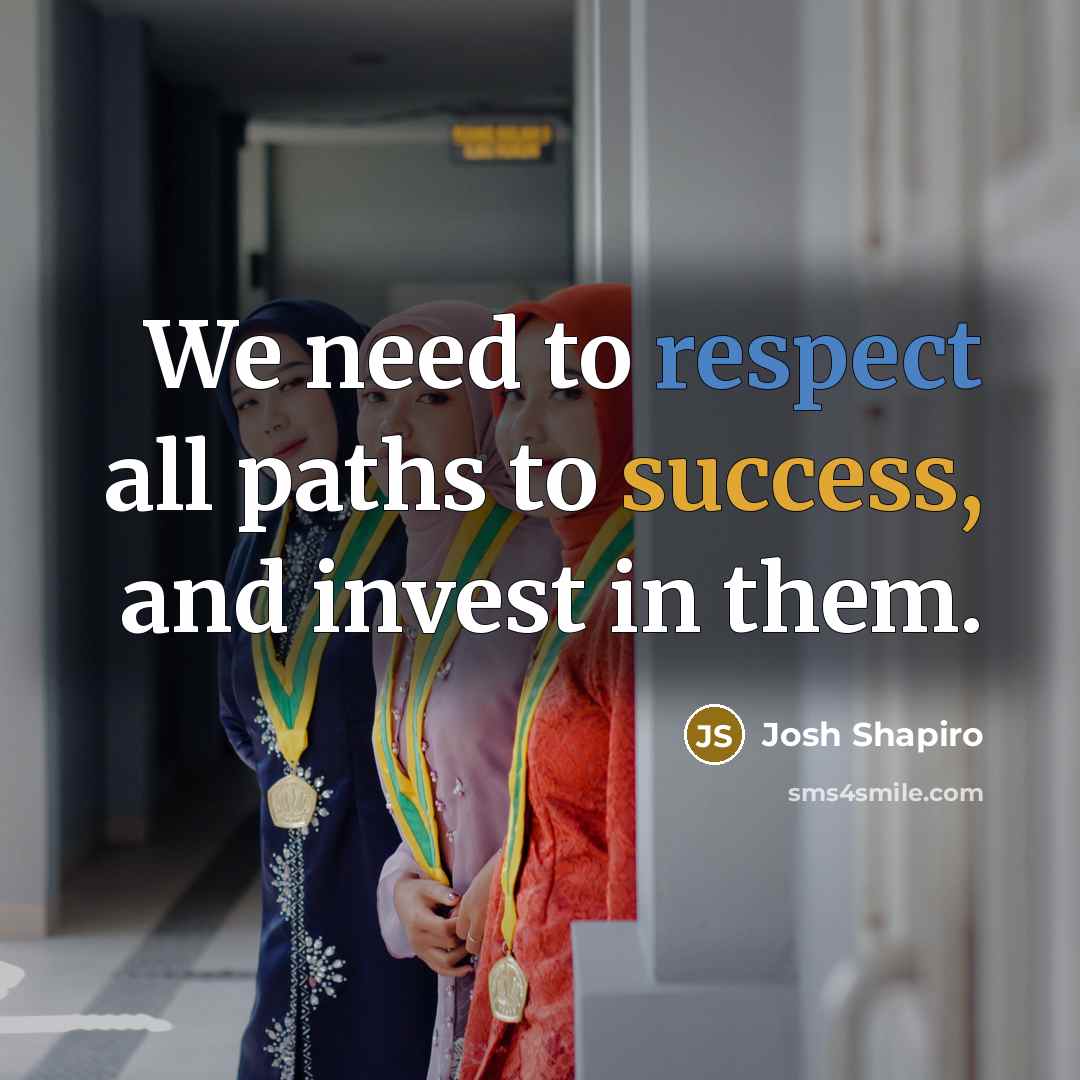 “We need to respect all paths to success, and invest…” quote by Josh Shapiro