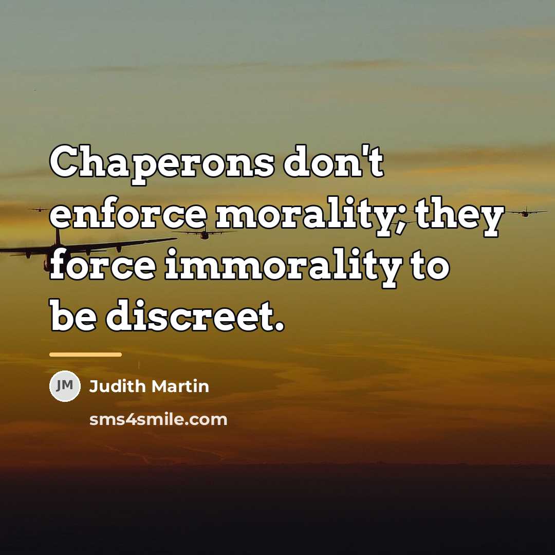 “Chaperons don't enforce morality; they force immorality to be discreet.…” quote by Judith Martin