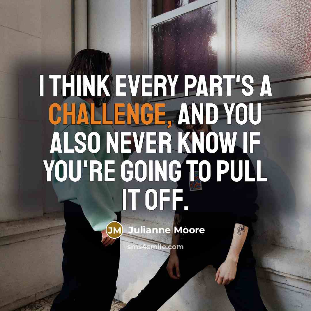 “I think every part's a challenge, and you also never…” quote by Julianne Moore