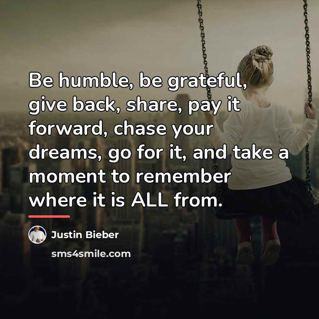 “Be humble, be grateful, give back, share, pay it forward,…” quote by Justin Bieber