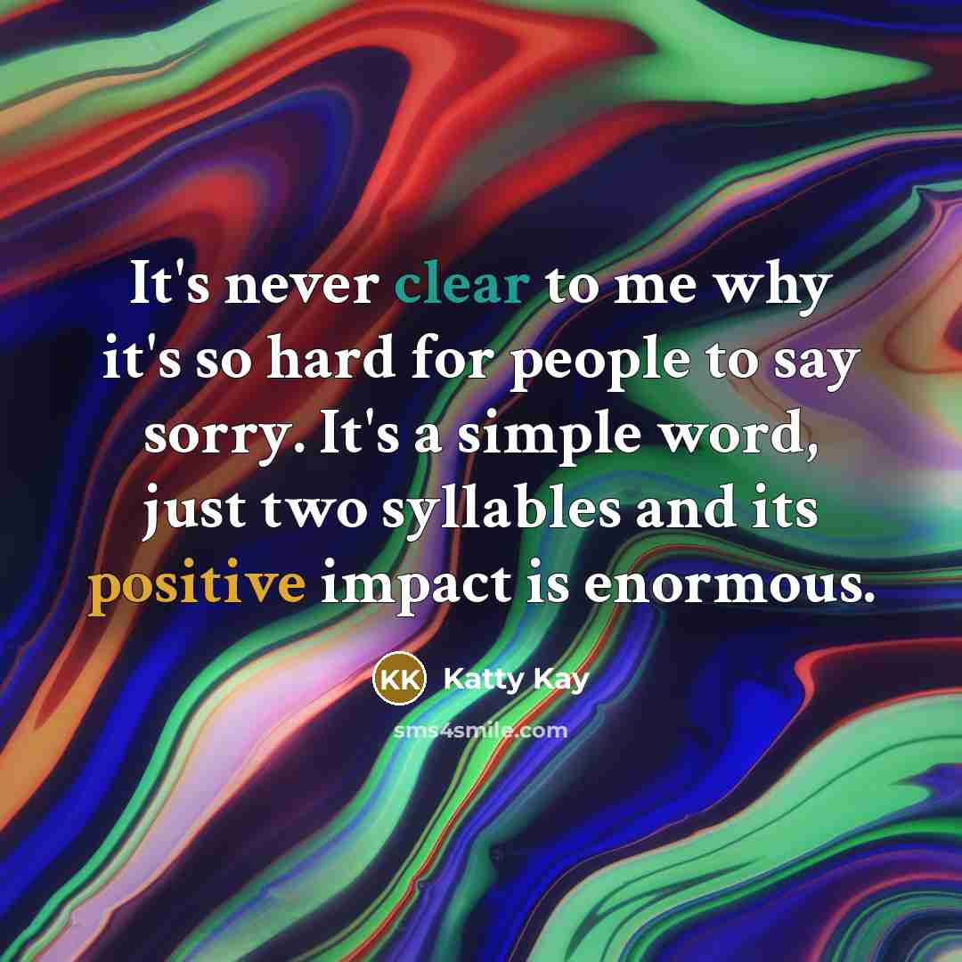“It's never clear to me why it's so hard for people to say sorry. It's a simple word, just two syllables and its positive impact is enormous.” quote by Katty Kay