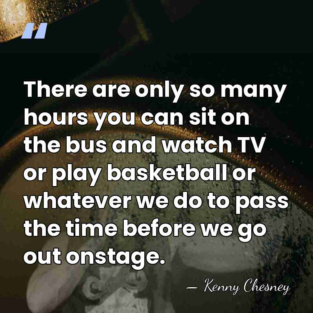 There are only so many hours you can sit on the bus&hellip; - Kenny Chesney