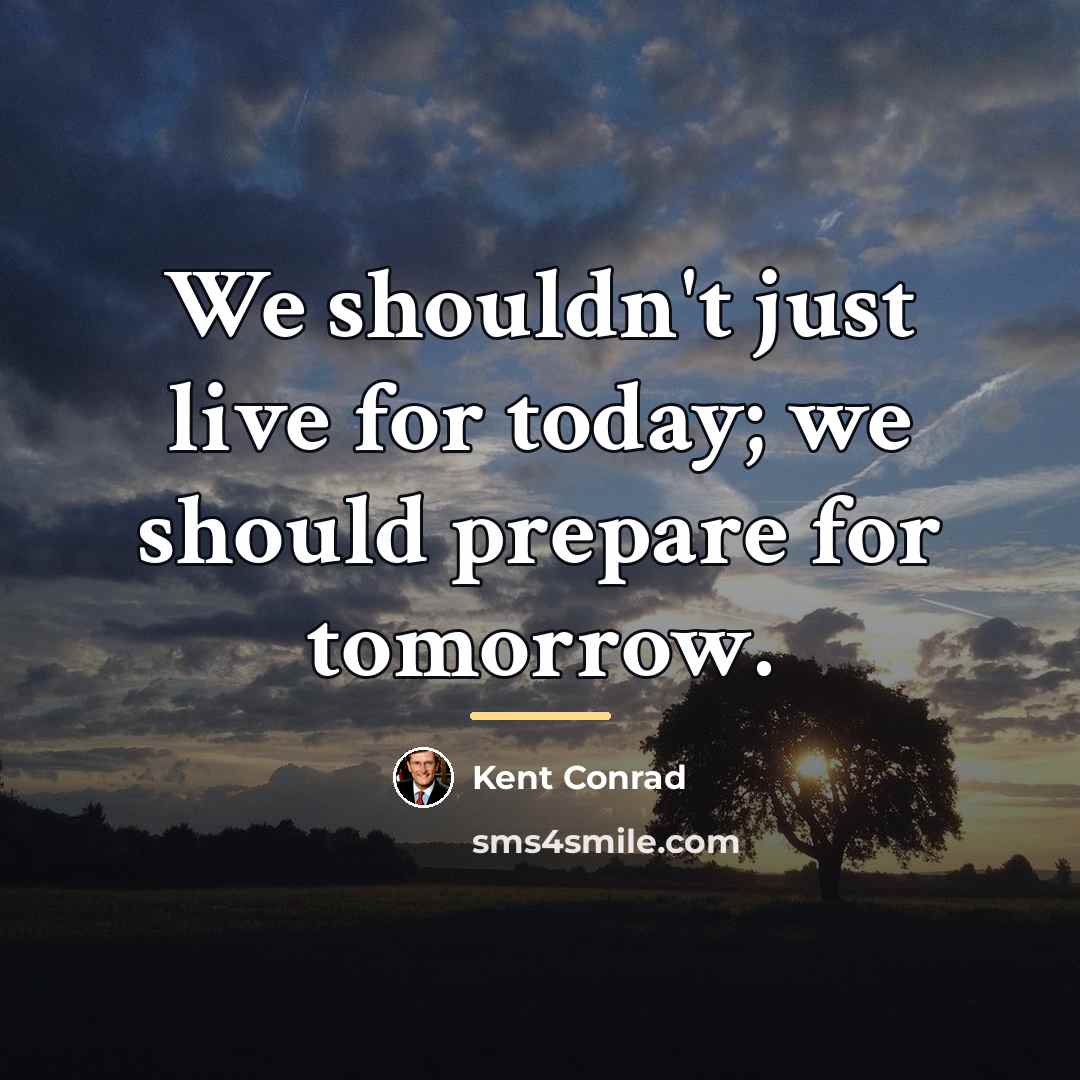 “We shouldn't just live for today; we should prepare for…” quote by Kent Conrad