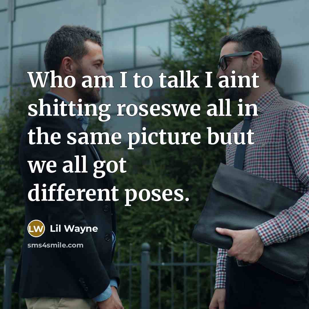 “Who am I to talk I aint shitting roseswe all…” quote by Lil Wayne