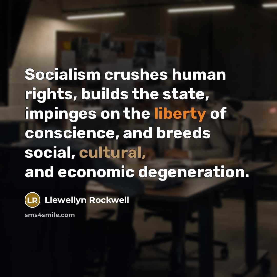 “Socialism crushes human rights, builds the state, impinges on the liberty of conscience, and breeds social, cultural, and economic degeneration.” quote by Llewellyn Rockwell
