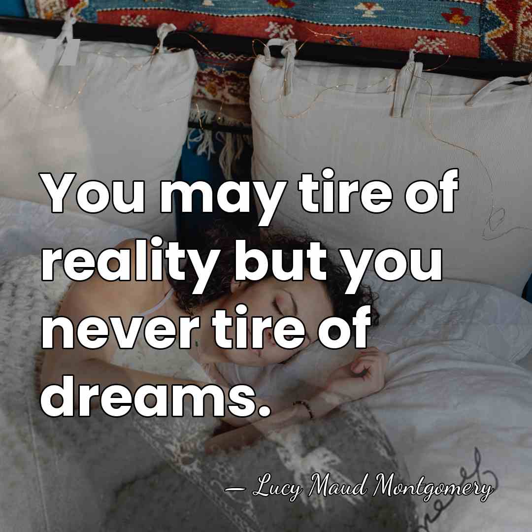 You may tire of reality but you never tire of dreams. - Lucy Maud Montgomery