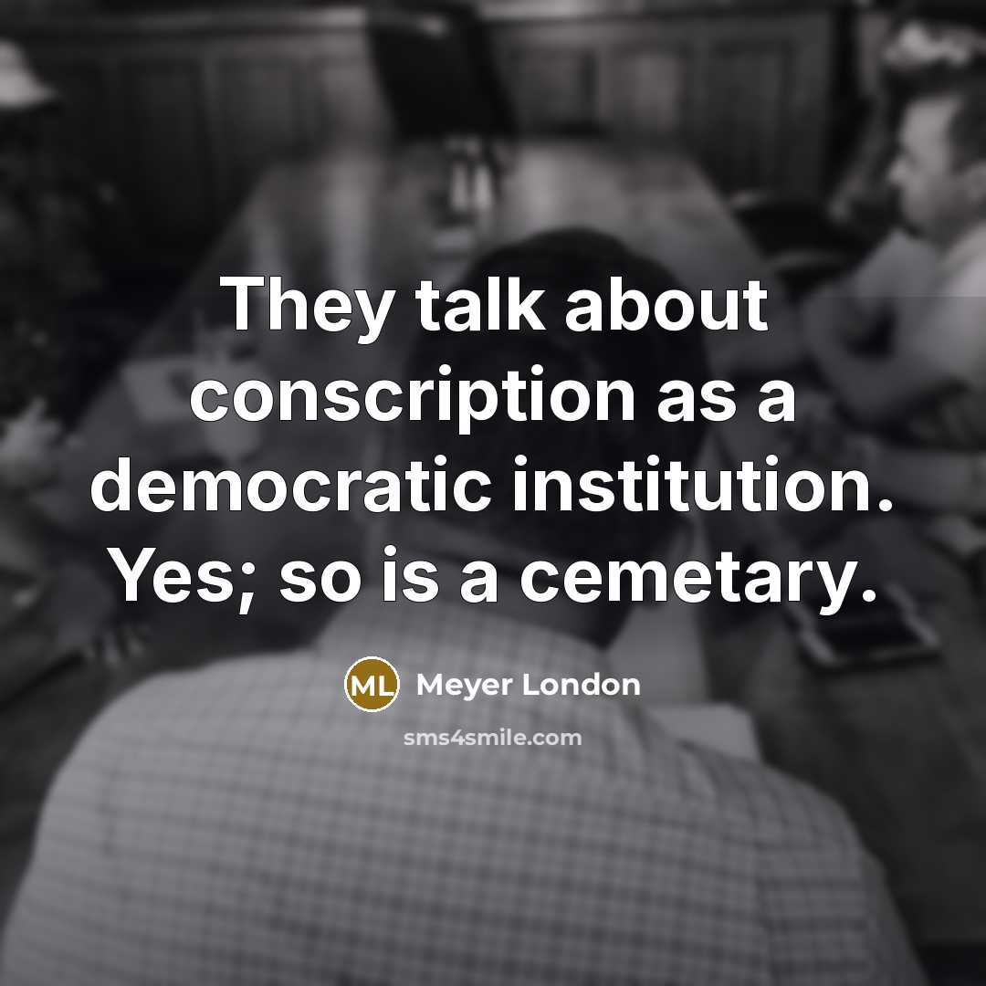 “They talk about conscription as a democratic institution. Yes; so is a cemetary.” quote by Meyer London