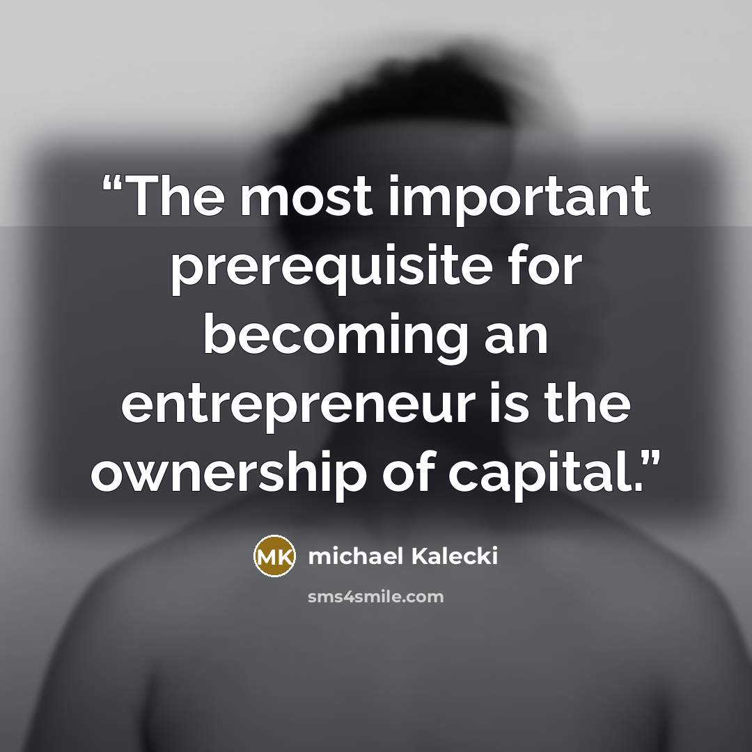 “The most important prerequisite for becoming an entrepreneur is the ownership of capital.” quote by michael Kalecki