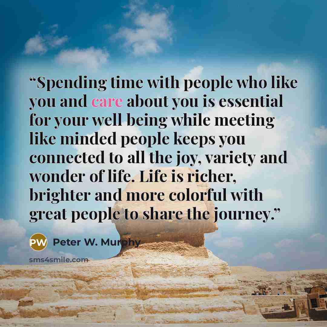 “Spending time with people who like you and care about you is essential for your well being while meeting like minded people keeps you connected to all the joy, variety and wonder of life. Life is richer, brighter and more colorful with great people to share the journey.” quote by Peter W. Murphy