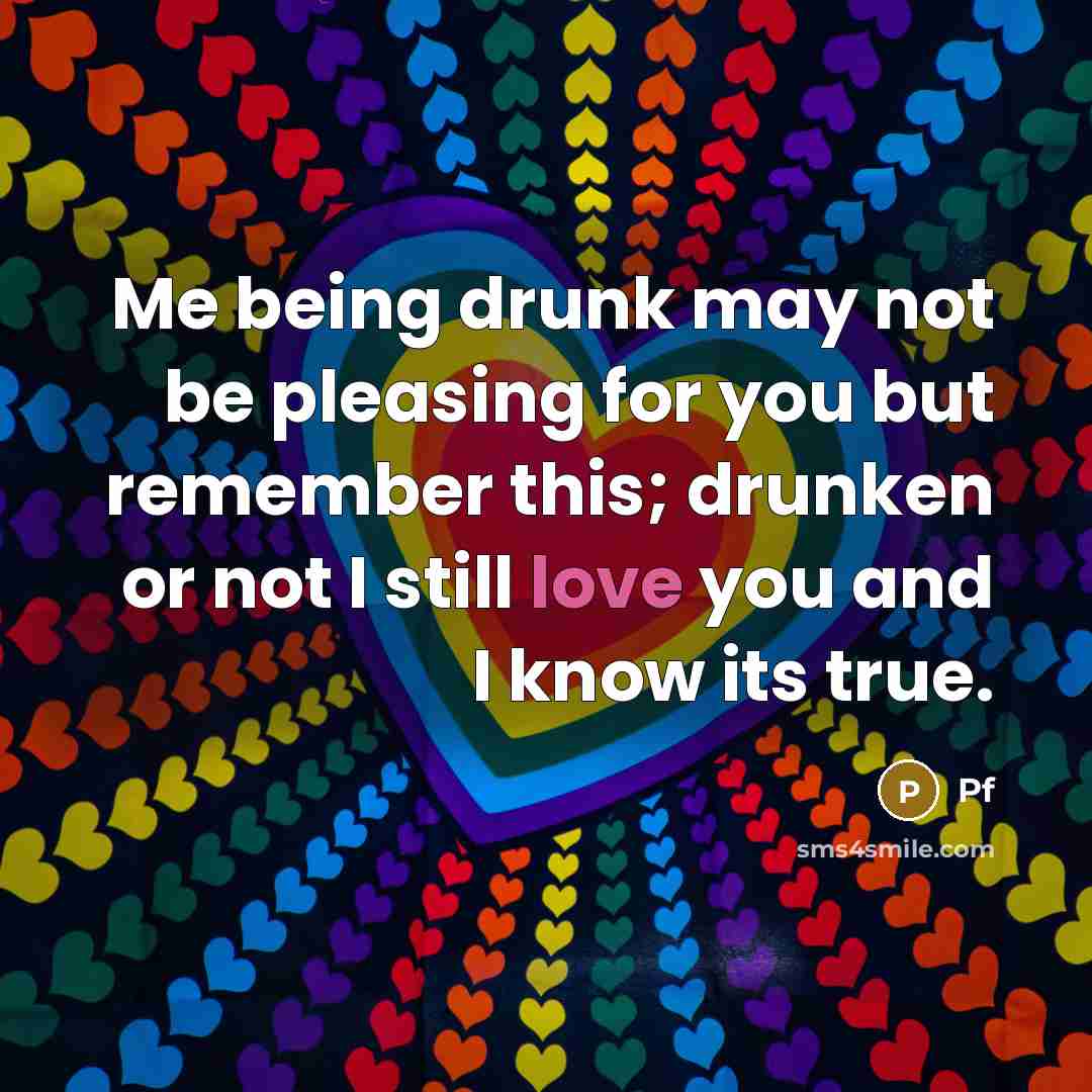 “Me being drunk may not be pleasing for you but remember this; drunken or not I still love you and I know its true.” quote by Pf