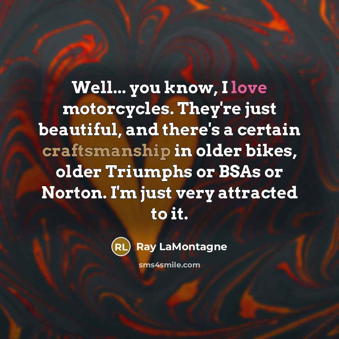 “Well... you know, I love motorcycles. They're just beautiful, and…” quote by Ray LaMontagne