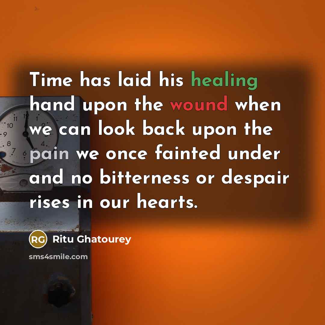 “Time has laid his healing hand upon the wound when we can look back upon the pain we once fainted under and no bitterness or despair rises in our hearts.” quote by Ritu Ghatourey