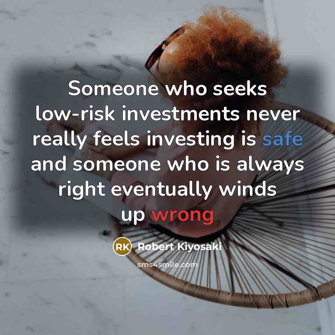 “Someone who seeks low-risk investments never really feels investing is…” quote by Robert Kiyosaki