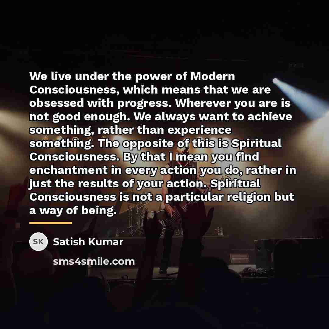 “We live under the power of Modern Consciousness, which means…” quote by Satish Kumar