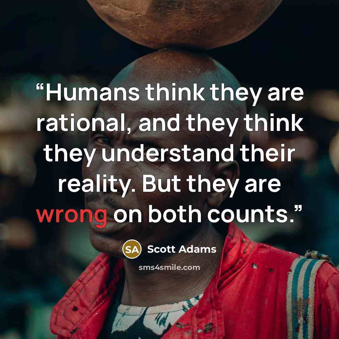“Humans think they are rational, and they think they understand their reality. But they are wrong on both counts.” quote by Scott Adams