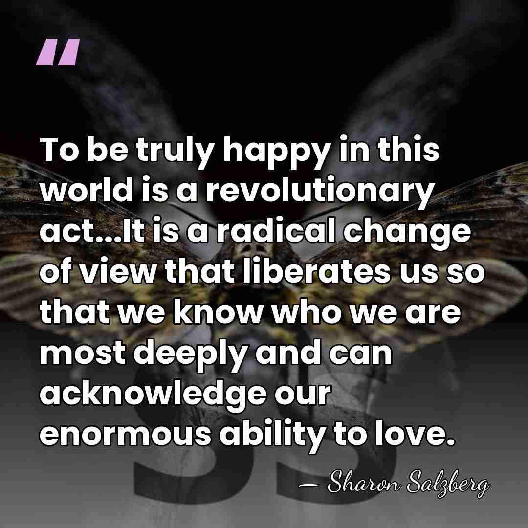 To be truly happy in this world is a revolutionary act...It is&hellip; - Sharon Salzberg