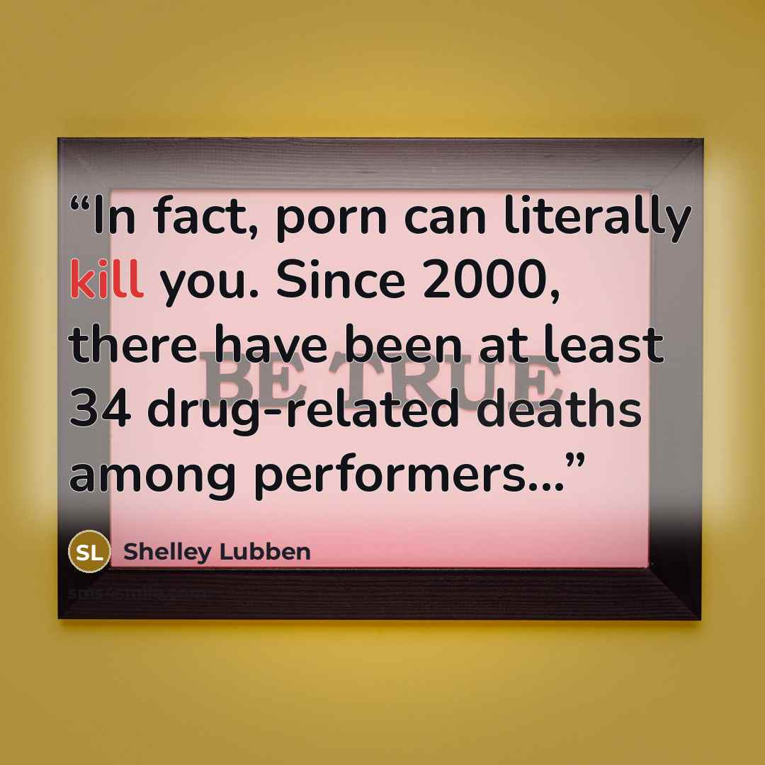 “In fact, porn can literally kill you. Since 2000, there have been at least 34 drug-related deaths among performers...” quote by Shelley Lubben