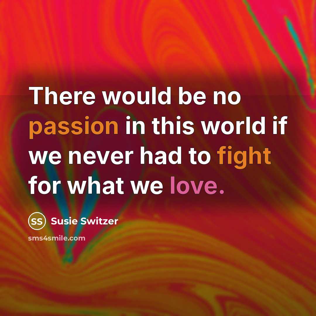 “There would be no passion in this world if we never had to fight for what we love.” quote by Susie Switzer