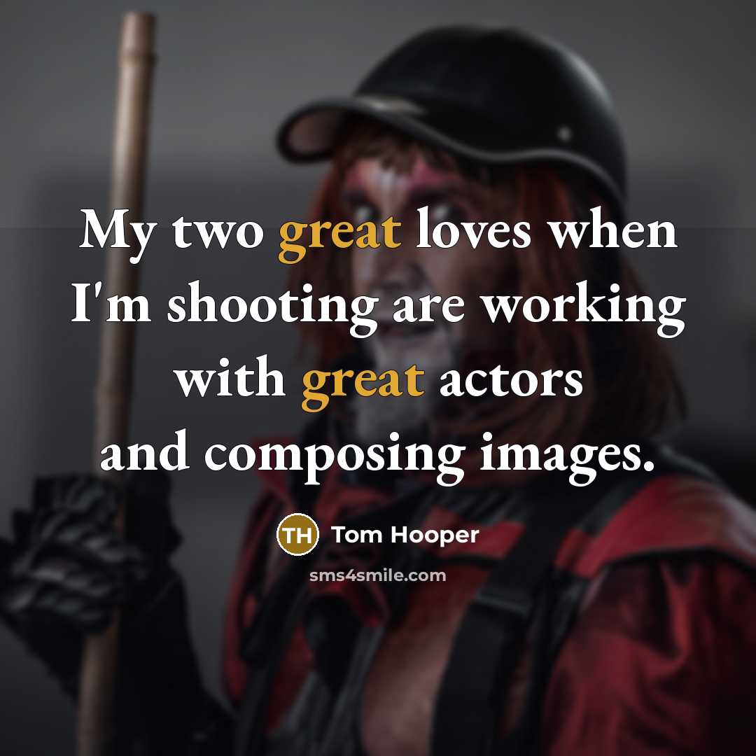 “My two great loves when I'm shooting are working with…” quote by Tom Hooper