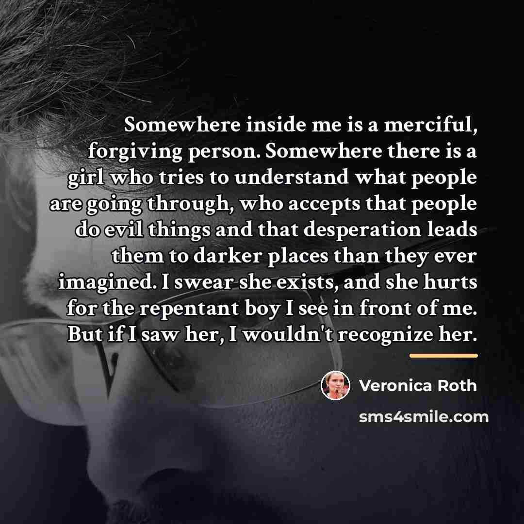“Somewhere inside me is a merciful, forgiving person. Somewhere there…” quote by Veronica Roth