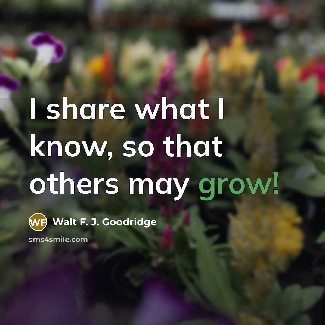 “I share what I know, so that others may grow!…” quote by Walt F. J. Goodridge