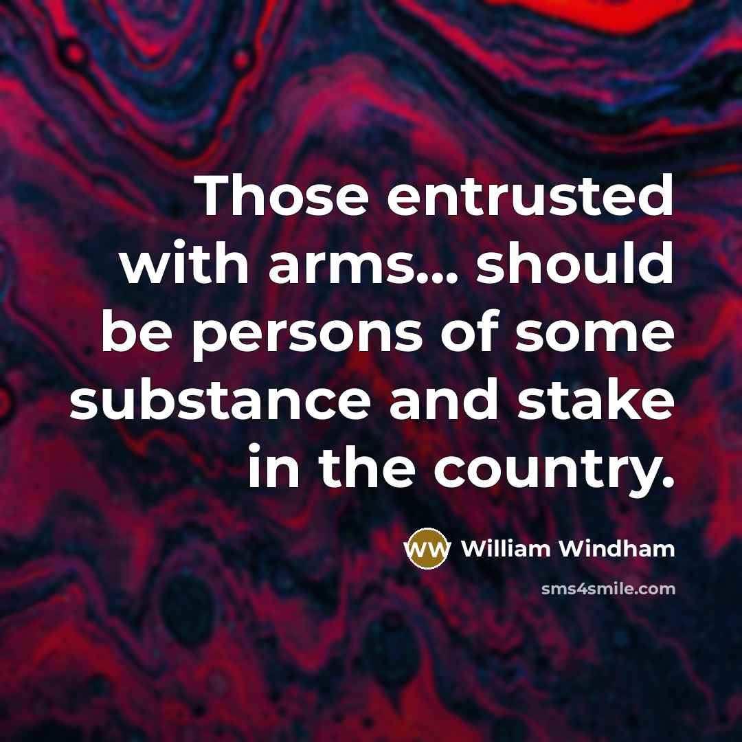 “Those entrusted with arms... should be persons of some substance and stake in the country.” quote by William Windham