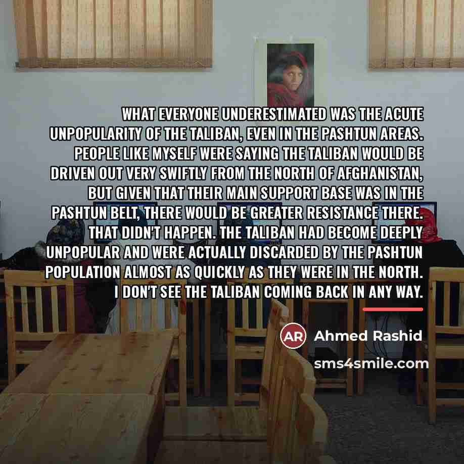 “What everyone underestimated was the acute unpopularity of the Taliban,…” quote by Ahmed Rashid