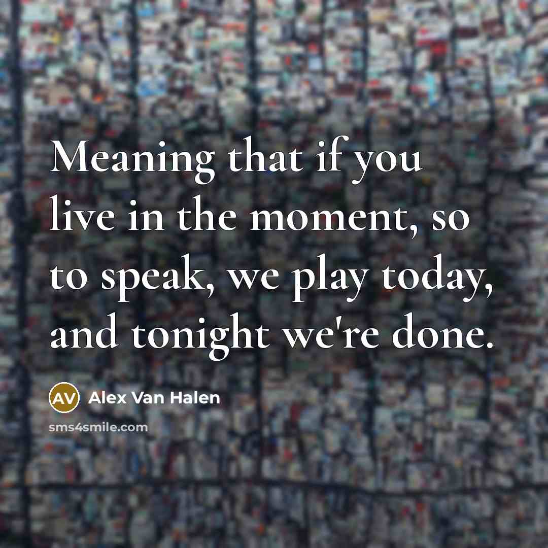 “Meaning that if you live in the moment, so to…” quote by Alex Van Halen