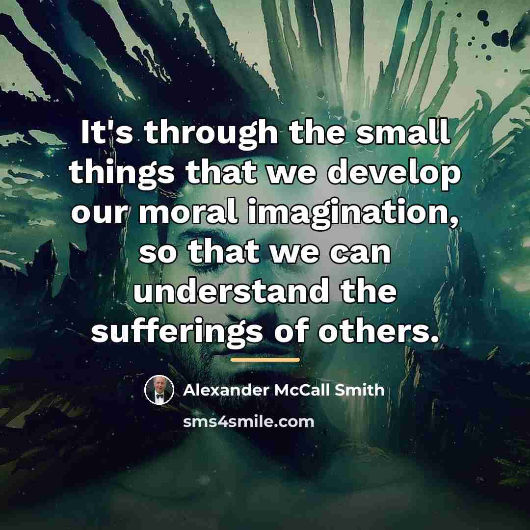 “It's through the small things that we develop our moral…” quote by Alexander McCall Smith
