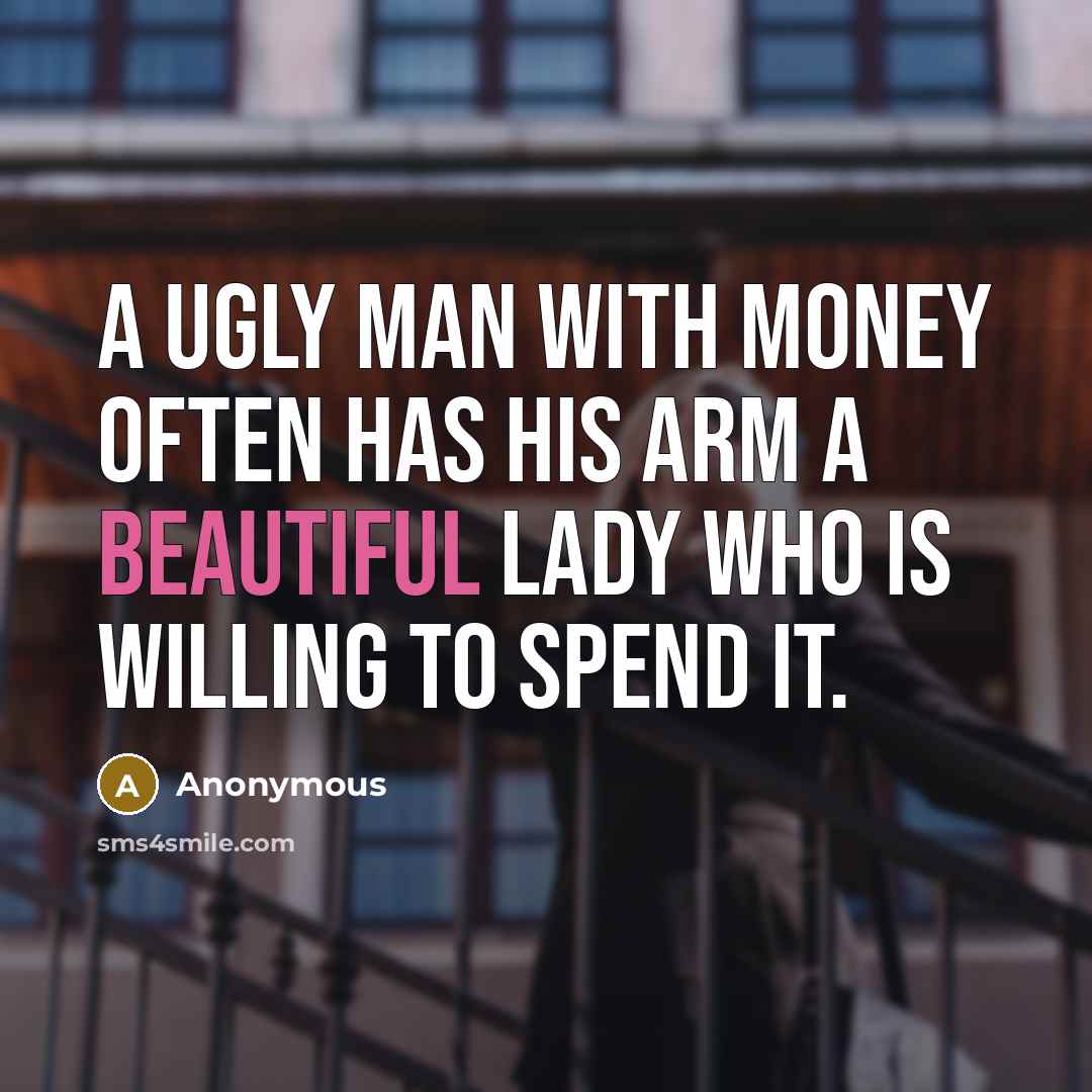 “A ugly man with money often has his arm a beautiful lady who is willing to spend it.” quote by Anonymous