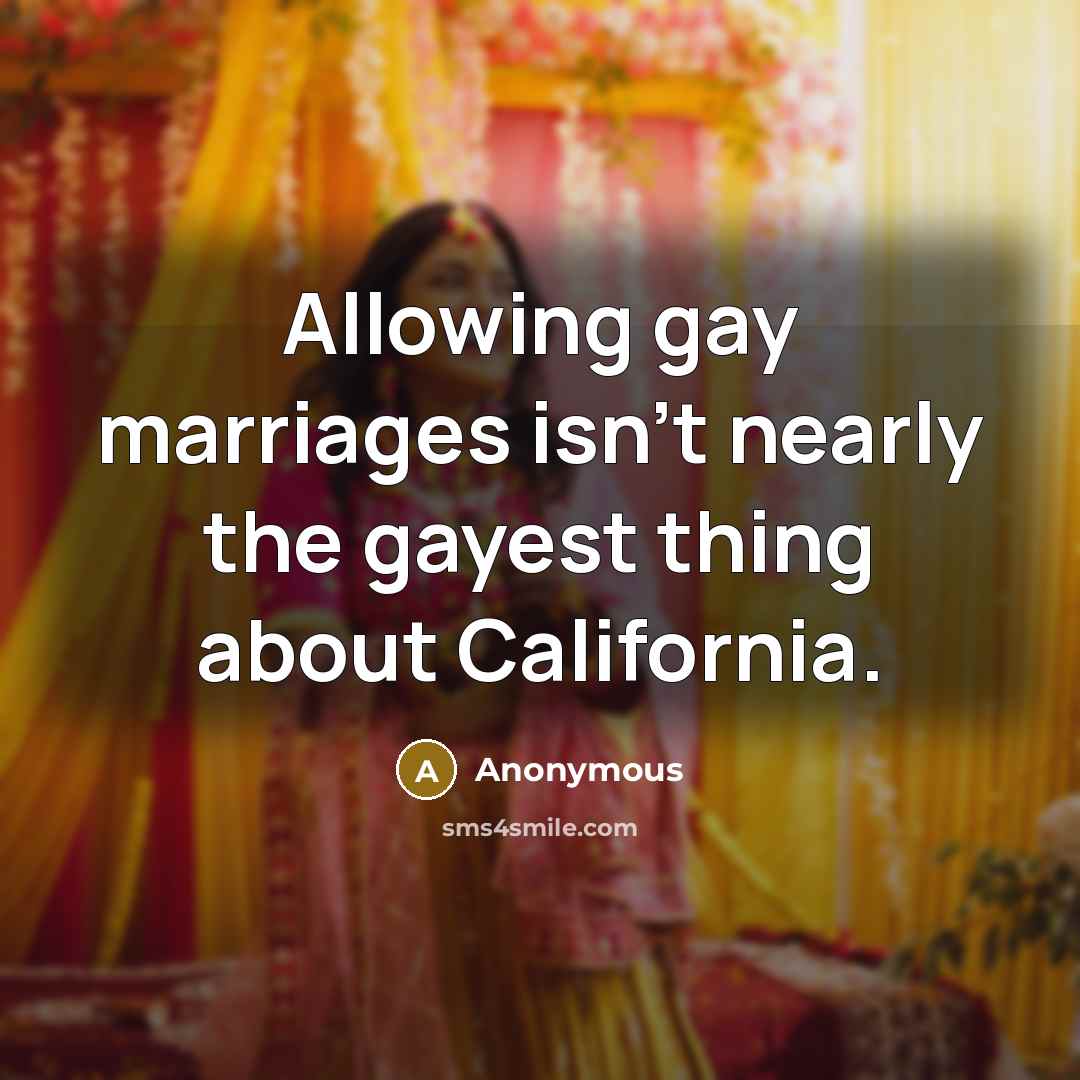 “Allowing gay marriages isn't nearly the gayest thing about California.” quote by Anonymous