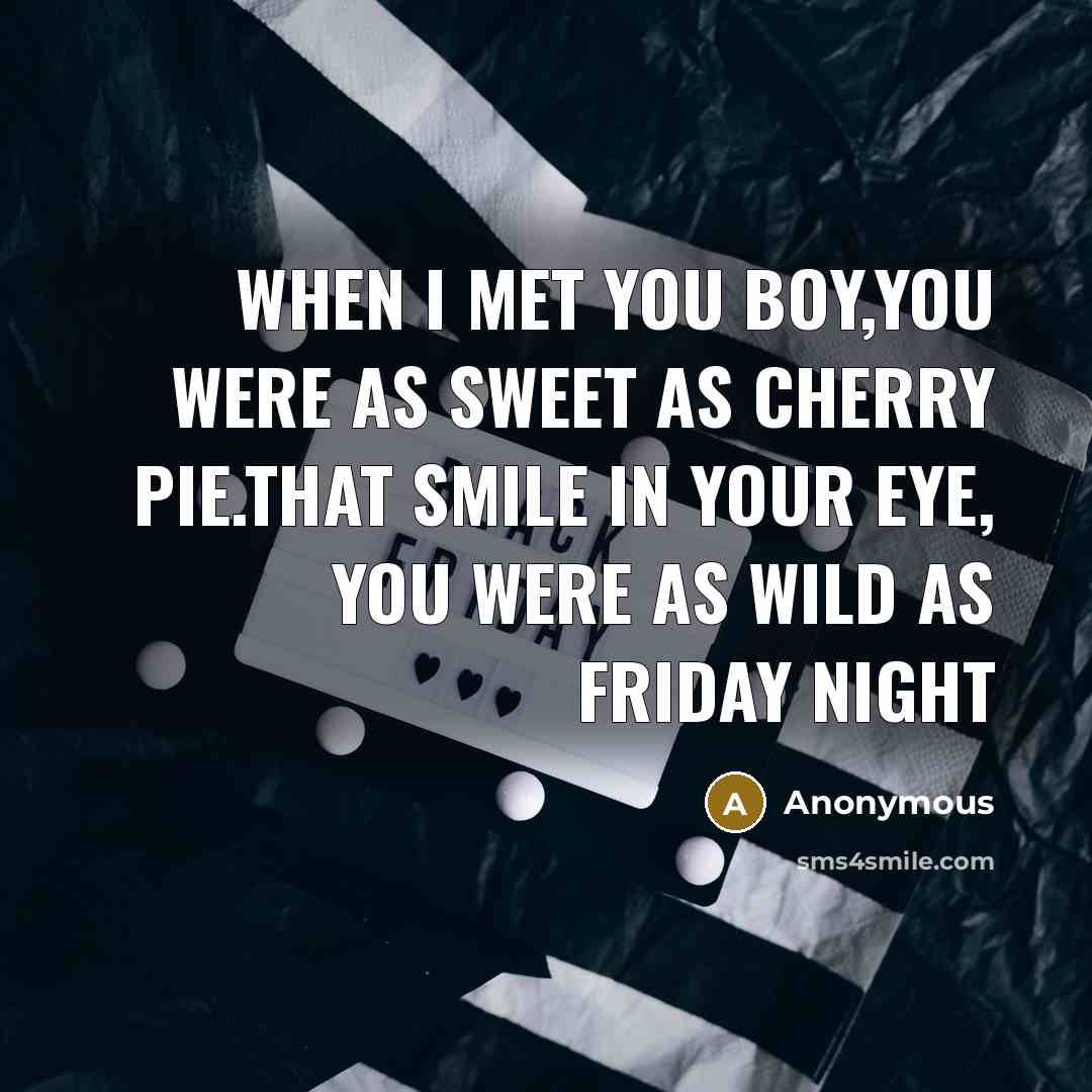 “When I met you boy,You were as sweet as cherry pie.That smile in your eye, You were as wild as friday night” quote by Anonymous