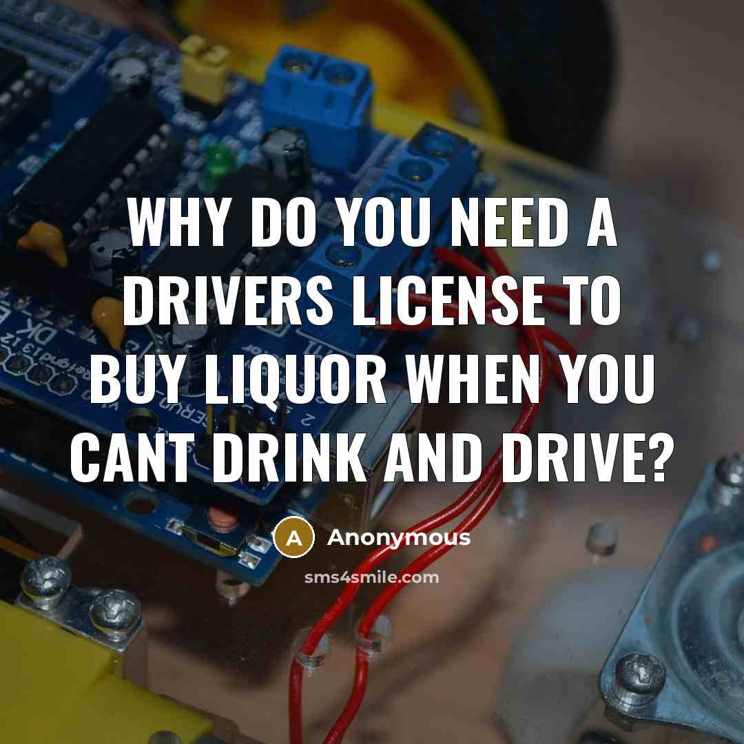 “Why do you need a Drivers License to buy Liquor…” quote by Anonymous