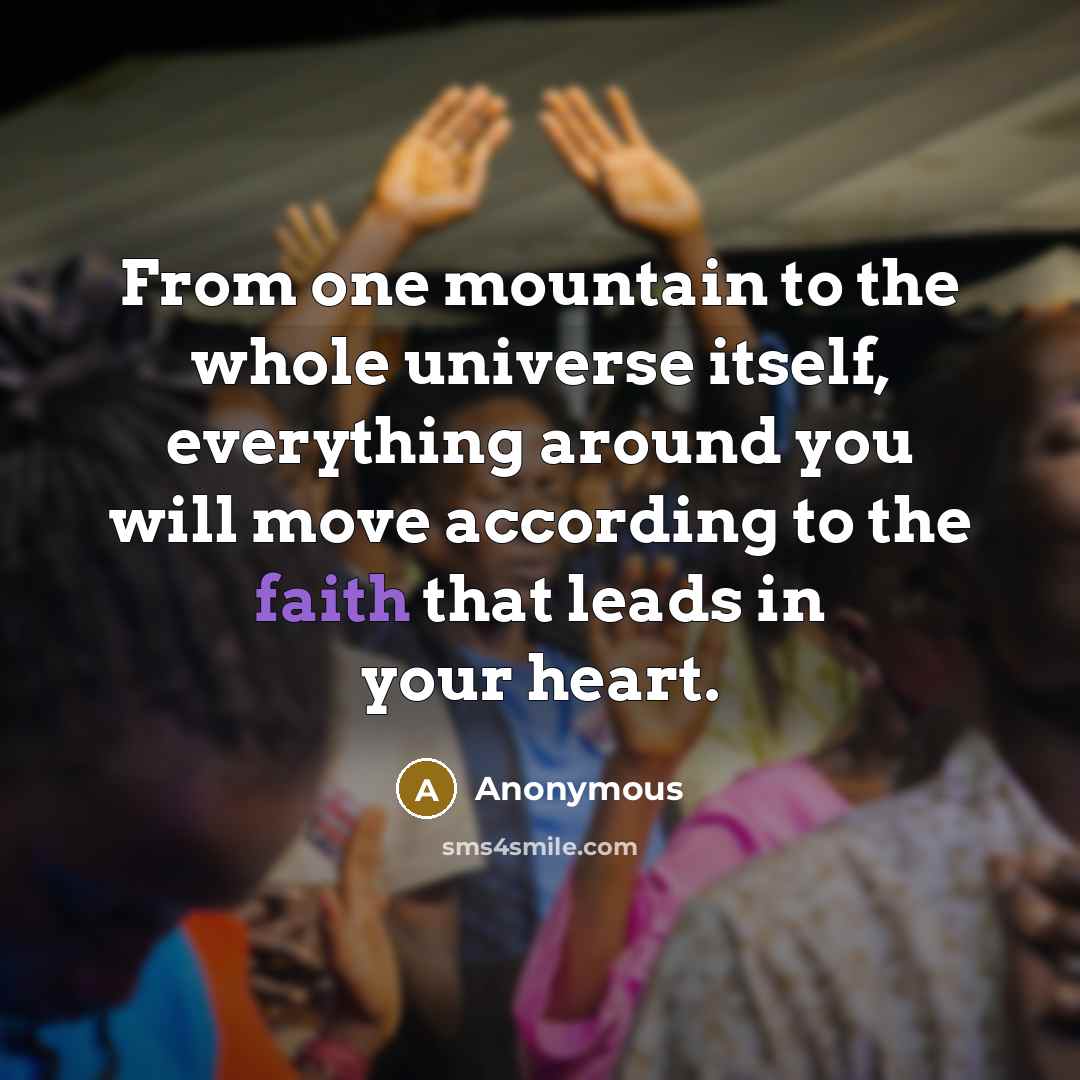 “From one mountain to the whole universe itself, everything around you will move according to the faith that leads in your heart.” quote by Anonymous