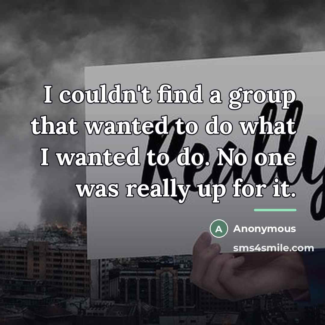 “I couldn't find a group that wanted to do what…” quote by Anonymous