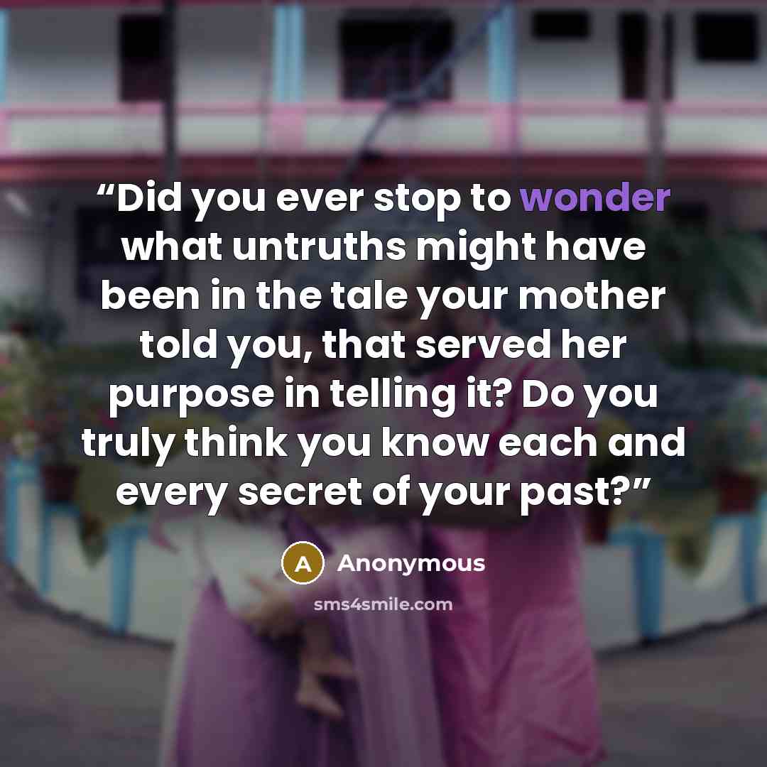 “Did you ever stop to wonder what untruths might have been in the tale your mother told you, that served her purpose in telling it? Do you truly think you know each and every secret of your past?” quote by Anonymous