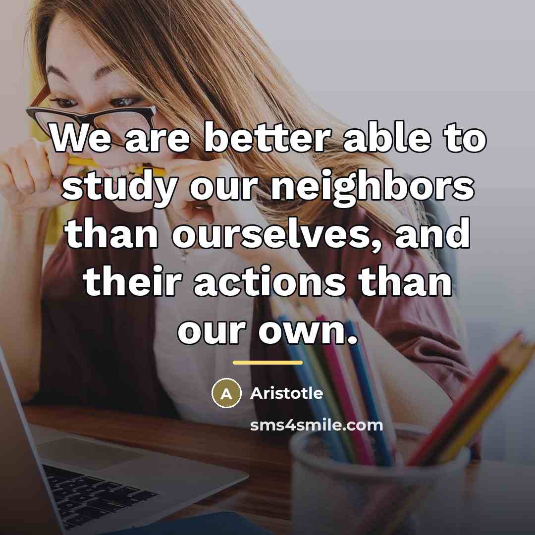 “We are better able to study our neighbors than ourselves,…” quote by Aristotle