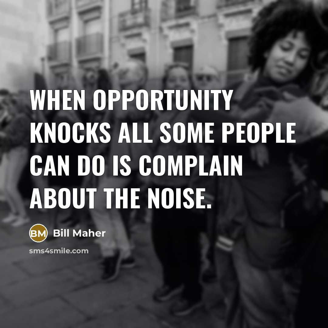 “When opportunity knocks all some people can do is complain about the noise.” quote by Bill Maher